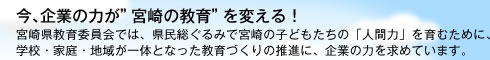 今、企業の力が”宮崎の教育”を変える！｜宮崎県教育委員会では、県民総ぐるみで宮崎の子どもたちの「人間力」を育むために、学校・家庭・地域が一体となった教育づくりの推進に、企業の力を求めています。